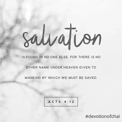Quote by maria victoria alfonso - salvation
IS FOUND IN NO ONE ELSE. FOR THERE IS NO
OTHER NAME UNDER HEAVEN GIVEN TO
MANKIND BY WHICH WE MUST BE SAVED.
ACTS
4: 1 2
#devotionofchai
 - Made using Quotes Creator App, Post Maker App