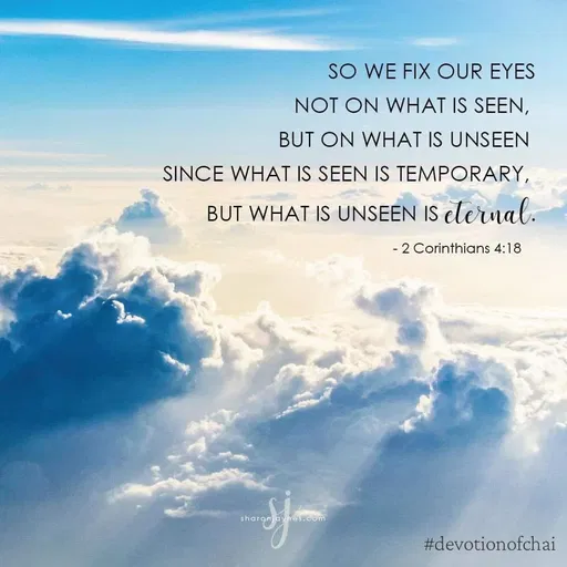 Quote by maria victoria alfonso - SO WE FIX OUR EYES
NOT ON WHAT IS SEEN,
BUT ON WHAT IS UNSEEN
SINCE WHAT IS SEEN IS TEMPORARY,
BUT WHAT IS UNSEEN IS clernal.
- 2 Corinthians 4:18
sharonjaVnes.com
#devotionofchai
 - Made using Quotes Creator App, Post Maker App