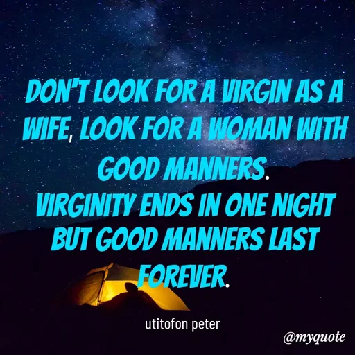 Quote by Utitofon Peter - Don't look for a virgin as a wife, look for a woman with good manners.
virginity ends in one night but good manners last forever.

utitofon peter  - Made using Quotes Creator App, Post Maker App