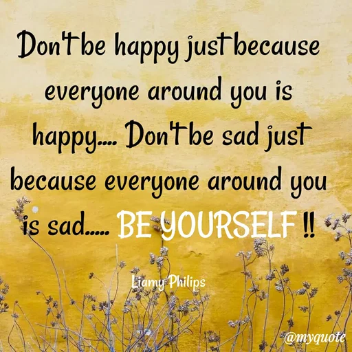 Quote by Liamy Philips - Don'tbe happy just because
everyone around
you
is
happy. Don't be sad just
everyone around
is sad. BE YOURSELF!!
because
Liamy Philips
@myquote
 - Made using Quotes Creator App, Post Maker App