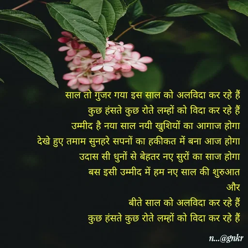 Quote by लेखNiii - साल तो गुजर गया इस साल को अलविदा कर रहे हैं
कुछ हंसते कुछ रोते लम्हों को विदा कर रहे हैं
उम्मीद है नया साल नयी खुशियों का आगाज होगा
देखे हुए तमाम सुनहरे सपनों का हकीकत में बना आज होगा
उदास सी धुनों से बेहतर नए सुरों का साज होगा
बस इसी उम्मीद में हम नए साल की शुरुआत
और
बीते साल को अलविदा कर रहे हैं
कुछ हंसते कुछ रोते लम्हों को विदा कर रहे हैं - Made using Quotes Creator App, Post Maker App