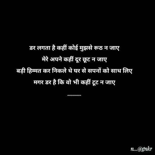 Quote by लेखNiii - डर लगता है कहीं कोई मुझसे रूठ न जाए
मेरे अपने कहीं दूर छूट न जाए
बड़ी हिम्मत कर निकले थे घर से सपनों को साथ लिए
मगर डर है कि वो भी कहीं टूट न जाए
............ - Made using Quotes Creator App, Post Maker App