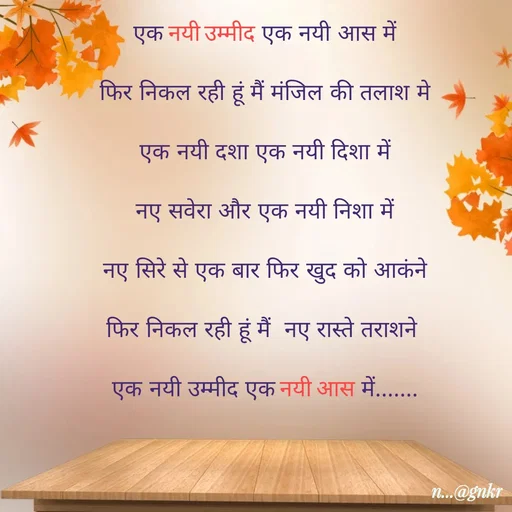 Quote by लेखNiii - एक नयी उम्मीद एक नयी आस में
फिर निकल रही हूं मैं मंजिल की तलाश मे
एक नयी दशा एक नयी दिशा में
नए सवेरा और एक नयी निशा में
नए सिरे से एक बार फिर खुद को आकंने
फिर निकल रही हूं मैं  नए रास्ते तराशने 
एक नयी उम्मीद एक नयी आस में.......
 - Made using Quotes Creator App, Post Maker App