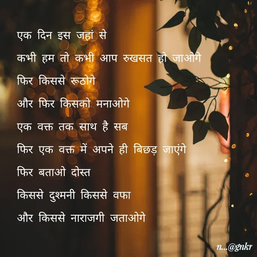 Quote by लेखNiii - एक दिन इस जहां से
कभी हम तो कभी आप रुखसत हो जाओगे
फिर किससे रूठोगे
और फिर किसको मनाओगे
एक वक्त तक साथ है सब
फिर एक वक्त में अपने ही बिछड़ जाएंगे
फिर बताओ दोस्त
किससे दुश्मनी किससे वफा
और किससे नाराजगी जताओगे  - Made using Quotes Creator App, Post Maker App