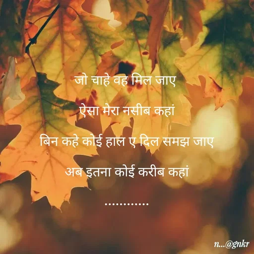Quote by लेखNiii - जो चाहे वह मिल जाए 
ऐसा मेरा नसीब कहां
बिन कहे कोई हाल ए दिल समझ जाए
अब इतना कोई करीब कहां
............ - Made using Quotes Creator App, Post Maker App