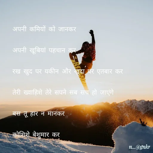 Quote by लेखNiii - अपनी कमियों को जानकर
अपनी खूबियां पहचान कर
रख खुद पर यकीन और खुदा पर एतबार कर
तेरी ख्वाहिशे तेरे सपने सब सच हो जाएंगे
बस तू हार न मानकर 
कोशिशे बेशुमार कर - Made using Quotes Creator App, Post Maker App