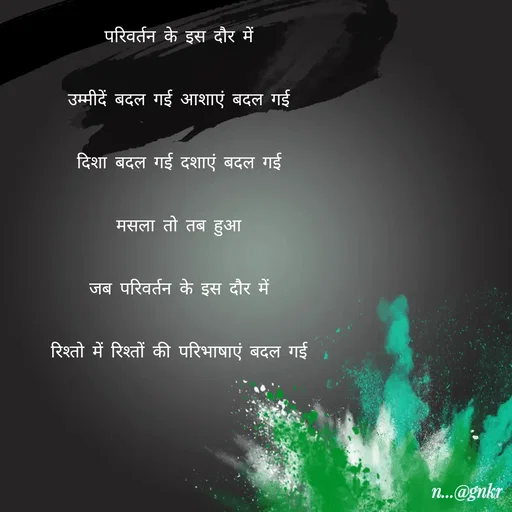 Quote by लेखNiii - परिवर्तन के इस दौर में
उम्मीदें बदल गई आशाएं बदल गई
दिशा बदल गई दशाएं बदल गई
मसला तो तब हुआ
जब परिवर्तन के इस दौर में
रिश्तो में रिश्तों की परिभाषाएं बदल गई - Made using Quotes Creator App, Post Maker App