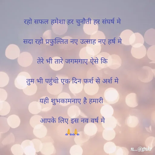 Quote by लेखNiii - रहो सफल हमेशा हर चुनौती हर संघर्ष मे
सदा रहो प्रफुल्लित नए उत्साह नए हर्ष मे
तेरे भी तारे जगमगाए ऐसे कि
तुम भी पहुंचो एक दिन फर्श से अर्श मे
यही शुभकामनाए है हमारी 
आपके लिए इस नव वर्ष मे
🙏🙏 - Made using Quotes Creator App, Post Maker App