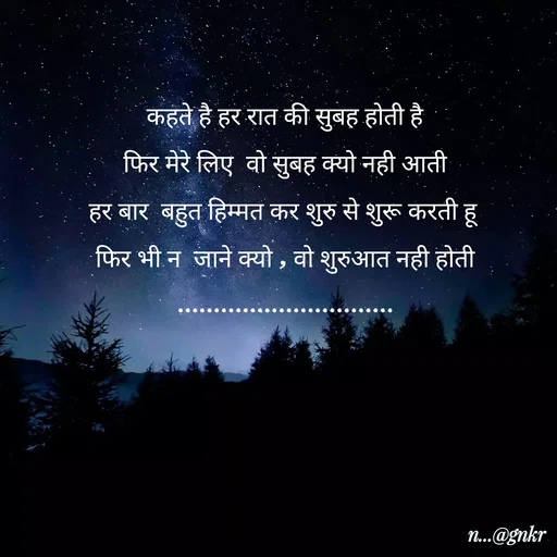 Quote by लेखNiii - कहते है हर रात की सुबह होती है
फिर मेरे लिए  वो सुबह क्यो नही आती
हर बार  बहुत हिम्मत कर शुरु से शुरू करती हू
फिर भी न  जाने क्यो , वो शुरुआत नही होती
..............................
 - Made using Quotes Creator App, Post Maker App