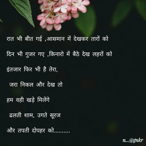 Quote by लेखNiii - रात भी बीत गई ,आसमान में देखकर तारों को
दिन भी गुजर गए ,किनारो में बैठे देख लहरों को
इंतजार फिर भी है तेरा,
 जरा निकल और देख तो
हम वही खड़े मिलेंगे
 ढलती शाम, उगते सूरज
और तपती दोपहर को.......... - Made using Quotes Creator App, Post Maker App