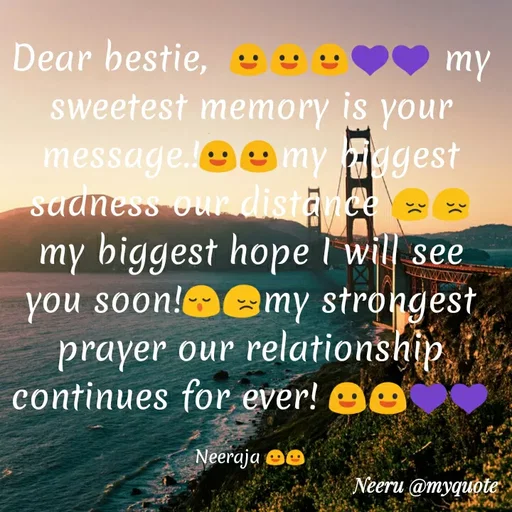 Quote by Neeraja Neeru - Dear bestie, vvU
my
sweetest memory is your
message.emy ggest
suaness our distance
my biggest hope I will see
you soon!emy strongest
prayer our relationship
continues for ever! O9
Neeraja OO
Neeru @myquote
 - Made using Quotes Creator App, Post Maker App