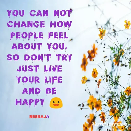 Quote by Neeraja_Neeru - YOU CAN NOT
CHANGE HOW
PEOPLE FEEL
ABOUT YOU,
SO DON'T TRY
JUST LIVE
YOUR LIFE
AND BE
HAPPY
NEERAJA
Neeru@myquoLRy
 - Made using Quotes Creator App, Post Maker App