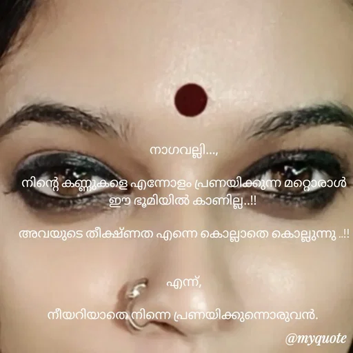 Quote by Maria - നാഗവല്ലി...,

നിന്‍റെ കണ്ണുകളെ എന്നോളം പ്രണയിക്കുന്ന മറ്റൊരാൾ ഈ ഭൂമിയിൽ കാണില്ല..!! 

അവയുടെ തീക്ഷ്ണത എന്നെ കൊല്ലാതെ കൊല്ലുന്നു ..!!


എന്ന്,

നീയറിയാതെ നിന്നെ പ്രണയിക്കുന്നൊരുവൻ.  - Made using Quotes Creator App, Post Maker App