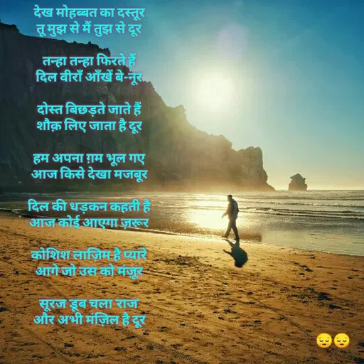 Quote by Raj Kumar Dubey - देख मोहब्बत का दस्तूर
तू मुझ से मैं तुझ से दूर

तन्हा तन्हा फिरते हैं
दिल वीराँ आँखें बे-नूर

दोस्त बिछड़ते जाते हैं
शौक़ लिए जाता है दूर

हम अपना ग़म भूल गए
आज किसे देखा मजबूर

दिल की धड़कन कहती है
आज कोई आएगा ज़रूर

कोशिश लाज़िम है प्यारे
आगे जो उस को मंज़ूर

सूरज डूब चला 'राज'
और अभी मंज़िल है दूर - Made using Quotes Creator App, Post Maker App