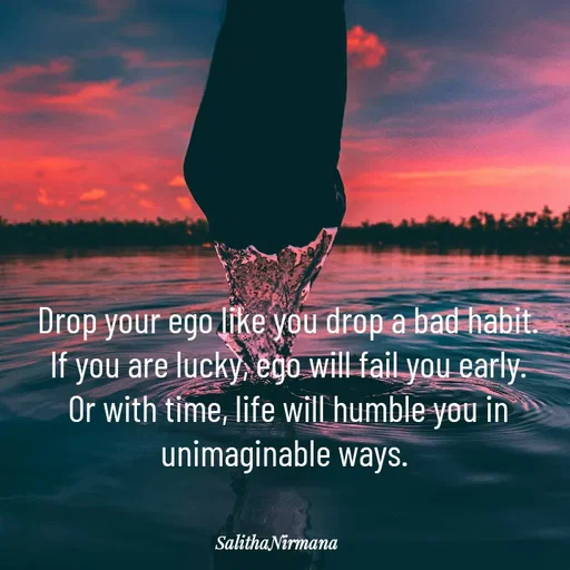Quote by Salitha Nirmana - Drop your ego like you drop a bad habit. If you are lucky, ego will fail you early. Or with time, life will humble you in unimaginable ways.  - Made using Quotes Creator App, Post Maker App