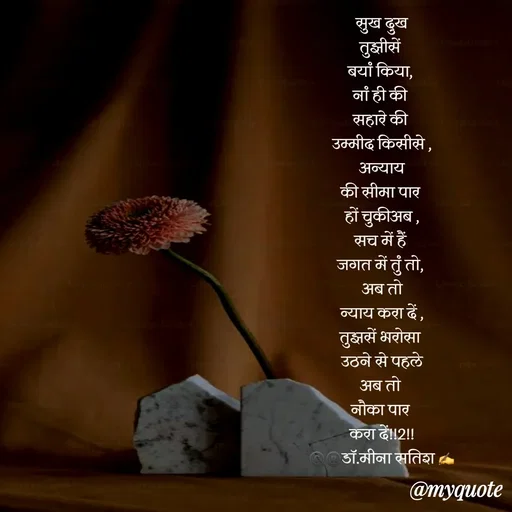 Quote by Dr Meena Satish - सुख दुख
तुझीसें 
बयां किया, 
नां ही की 
सहारे की 
उम्मीद किसीसे ,
 अन्याय 
की सीमा पार 
हों चुकीअब ,
सच में हैं 
जगत में तुं तो, 
 अब तो 
न्याय करा दें ,
तुझसें भरोसा 
 उठने से पहले 
अब तो 
नौका पार 
करा दें!!2!!
©️®️डाॅ.मीना सतिश ✍️







 - Made using Quotes Creator App, Post Maker App