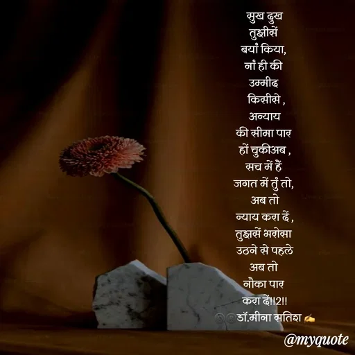Quote by Dr Meena Satish - सुख दुख
तुझीसें 
बयां किया, 
नां ही की 
उम्मीद 
 किसीसे ,
 अन्याय 
की सीमा पार 
हों चुकीअब ,
सच में हैं 
जगत में तुं तो, 
 अब तो 
न्याय करा दें ,
तुझसें भरोसा 
 उठने से पहले 
अब तो 
नौका पार 
करा दें!!2!!
©️®️डाॅ.मीना सतिश ✍️







 - Made using Quotes Creator App, Post Maker App
