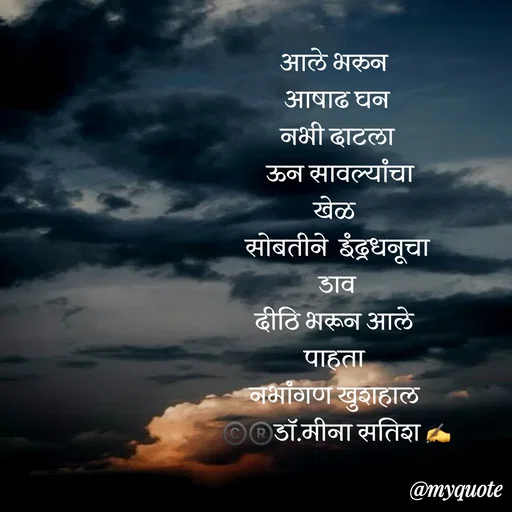 Quote by Dr Meena Satish - आले भरुन 
आषाढ घन
नभी दाटला
  ऊन सावल्यांचा 
खेळ 
सोबतीने  इंद्रधनूचा
 डाव 
दीठि भरून आले 
पाहता 
नभांगण खुशहाल 
©️®️डाॅ.मीना सतिश ✍️










 - Made using Quotes Creator App, Post Maker App