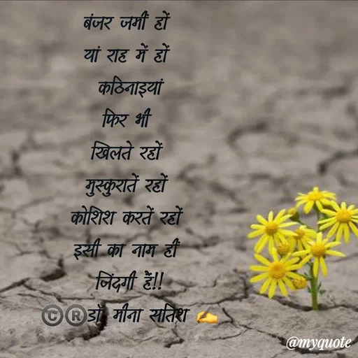 Quote by Dr Meena Satish - बंजर जमीं हों 
यां राह में हों 
 कठिनाइयां 
फिर भी 
खिलते रहों 
मुस्कुरातें रहों 
कोशिश करतें रहों 
इसी का नाम हीं 
जिंदगी हैं!!
©️®️डाॅ. मीना सतिश ✍️ - Made using Quotes Creator App, Post Maker App