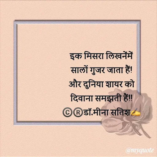 Quote by Dr Meena Satish - इक मिसरा लिखनेंमें
सालों गुजर जाता हैं!
और दुनिया शायर को
दिवाना समझती हैं!!
©️®️डाॅ.मीना सतिश✍️

 - Made using Quotes Creator App, Post Maker App