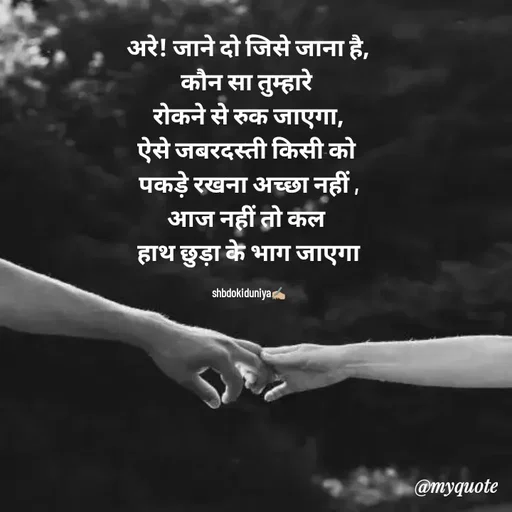 Quote by Radhika Sharma - अरे! जाने दो जिसे जाना है,
कौन सा तुम्हारे 
रोकने से रुक जाएगा,
ऐसे जबरदस्ती किसी को 
पकड़े रखना अच्छा नहीं ,
आज नहीं तो कल 
हाथ छुड़ा के भाग जाएगा

shbdokiduniya✍🏼 - Made using Quotes Creator App, Post Maker App