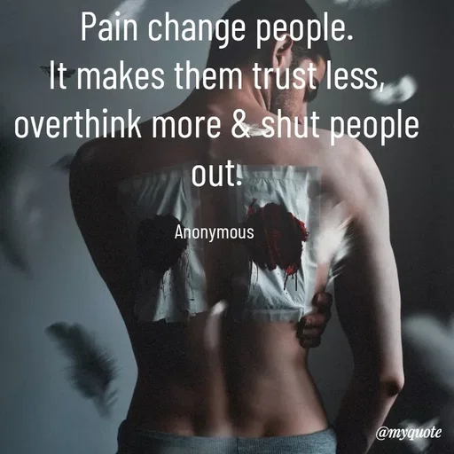 Quote by Anonymous - Pain change people.
It makes them trust less,
overthink more & shut people out.

Anonymous  - Made using Quotes Creator App, Post Maker App