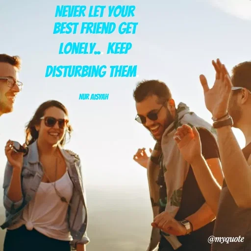 Quote by Nur Aisyah - NEVER LET YOUR
BEST FRIEND GET
LONELY. KEEP
DISTURBING THEM
NUR AISVAH
@myquote
 - Made using Quotes Creator App, Post Maker App