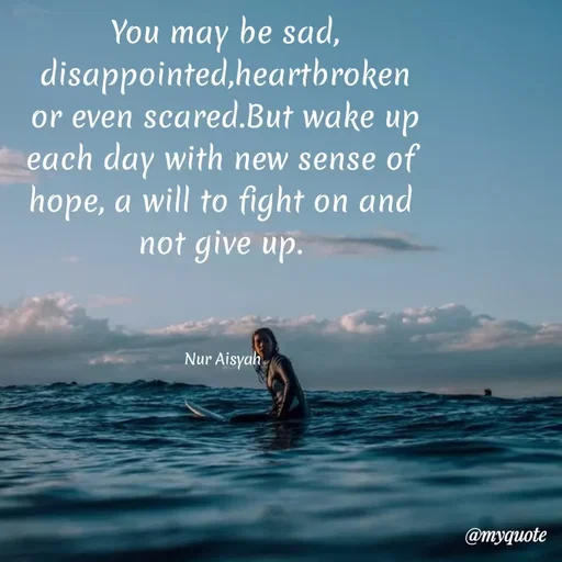 Quote by Nur Aisyah - You may be sad,
disappointed,heartbroken
or even scared.But wake up
each day with new sense of
hope, a will to fight on and
not give up.
Nur Aisyah
@myquote
 - Made using Quotes Creator App, Post Maker App