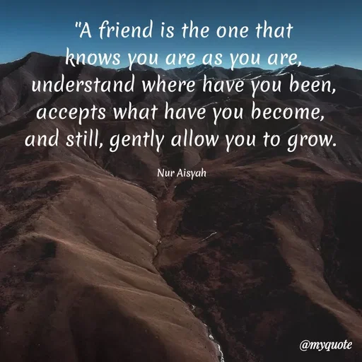 Quote by Anonymous - "A friend is the one that
knows you are as you are,
understand where have you been,
accepts what have you become,
and still, gently allow you to grow.
Nur Aisyah
@myquote
 - Made using Quotes Creator App, Post Maker App