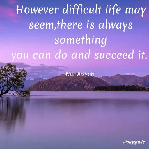 Quote by Anonymous - However difficult life may
seem,there is always
something
you can do and succeed it.
Nur Aisyah
@myquote
 - Made using Quotes Creator App, Post Maker App
