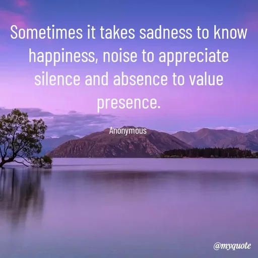 Quote by Anonymous - Sometimes it takes sadness to know happiness, noise to appreciate silence and absence to value presence.

Anonymous  - Made using Quotes Creator App, Post Maker App