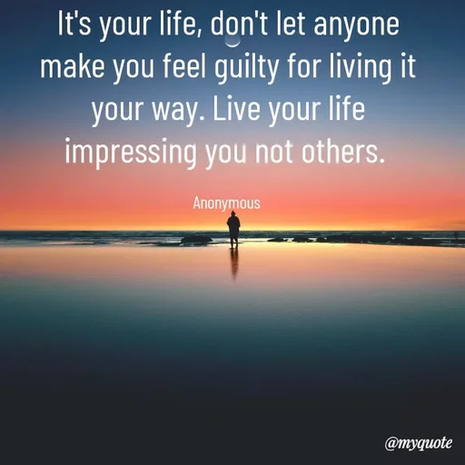 Quote by Anonymous - It's your life, don't let anyone
make you feel guilty for living it
your way. Live your life
impressing you not others. 

Anonymous  - Made using Quotes Creator App, Post Maker App
