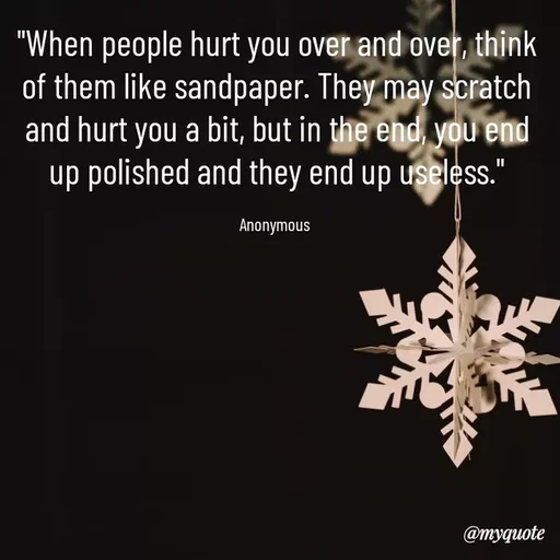 Quote by Anonymous - "When people hurt you over and over, think of them like sandpaper. They may scratch and hurt you a bit, but in the end, you end up polished and they end up useless."

Anonymous  - Made using Quotes Creator App, Post Maker App
