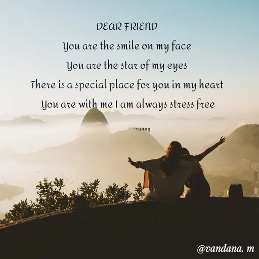 Quote by vandana ♡=(vanny) - DEAR FRIEND 
You are the smile on my face 
You are the star of my eyes 
There is a special place for you in my heart 
You are with me I am always stress free

                       -vanny - Made using Quotes Creator App, Post Maker App