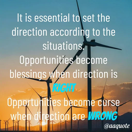 Quote by shining star - It is essential to set the direction according to the situations.
Opportunities become blessings when direction is right
Opportunities become curse when direction are wrong - Made using Quotes Creator App, Post Maker App