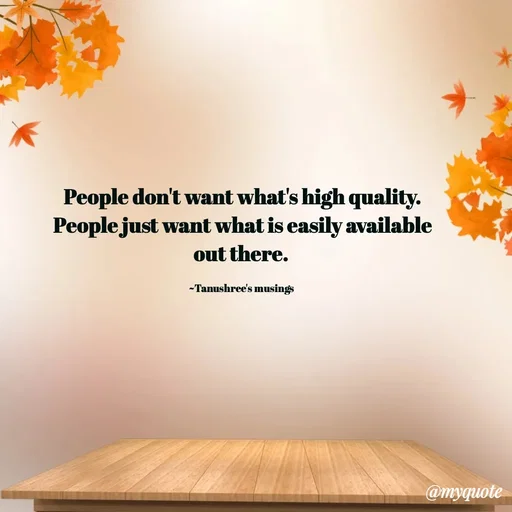 Quote by Tanushree's musings - People don't want what's high quality.
People just want what is easily available out there. 

~Tanushree's musings  - Made using Quotes Creator App, Post Maker App
