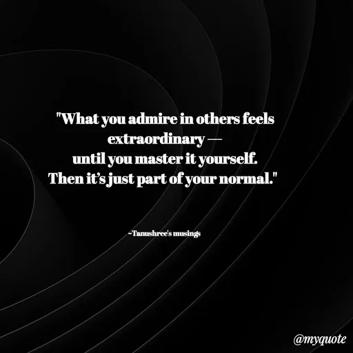 Quote by Tanushree's musings - "What you admire in others feels extraordinary —
 until you master it yourself. 
Then it’s just part of your normal."  



~Tanushree's musings  - Made using Quotes Creator App, Post Maker App