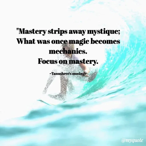 Quote by Tanushree's musings - 
 "Mastery strips away mystique; 
What was once magic becomes mechanics.
Focus on mastery.

~Tanushree's musings  - Made using Quotes Creator App, Post Maker App