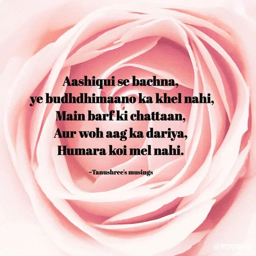 Quote by Tanushree's musings - Aashiqui se bachna,
 ye budhdhimaano ka khel nahi,
Main barf ki chattaan,
Aur woh aag ka dariya,
Humara koi mel nahi.

~Tanushree's musings - Made using Quotes Creator App, Post Maker App