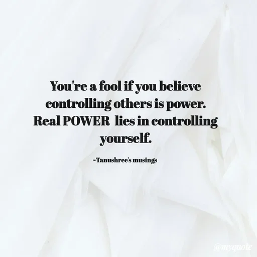 Quote by Tanushree's musings - You're a fool if you believe controlling others is power.
Real POWER  lies in controlling yourself.

~Tanushree's musings  - Made using Quotes Creator App, Post Maker App
