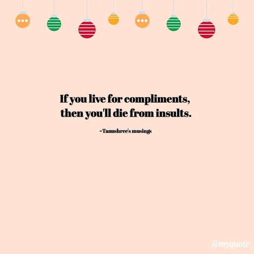 Quote by Tanushree's musings - If you live for compliments, 
then you'll die from insults.

~Tanushree's musings  - Made using Quotes Creator App, Post Maker App