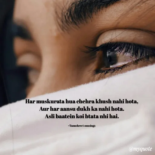 Quote by Tanushree's musings - Har muskurata hua chehra khush nahi hota,
Aur har aansu dukh ka nahi hota.
Asli baatein koi btata nhi hai.

~Tanushree's musings  - Made using Quotes Creator App, Post Maker App