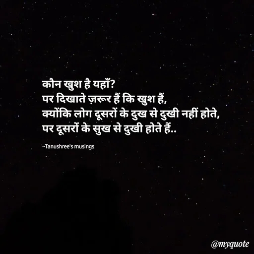 Quote by Tanushree's musings - कौन खुश है यहाँ?
पर दिखाते ज़रूर हैं कि खुश हैं,
क्योंकि लोग दूसरों के दुख से दुखी नहीं होते,
पर दूसरों के सुख से दुखी होते हैं..

~Tanushree's musings  - Made using Quotes Creator App, Post Maker App