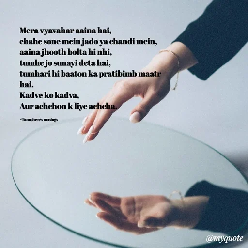 Quote by Tanushree's musings - Mera vyavahar aaina hai,
chahe sone mein jado ya chandi mein,
aaina jhooth bolta hi nhi,
tumhe jo sunayi deta hai, 
tumhari hi baaton ka pratibimb maatr hai.
Kadve ko kadva,
Aur achchon k liye achcha.

~Tanushree's musings  - Made using Quotes Creator App, Post Maker App