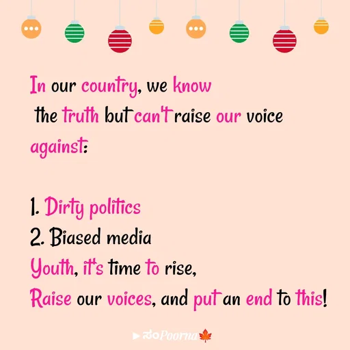 Quote by SomePoorna - In our country, we know
 the truth but can't raise our voice against:

1. Dirty politics
2. Biased media
Youth, it's time to rise,
Raise our voices, and put an end to this! - Made using Quotes Creator App, Post Maker App