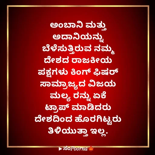 Quote by SomePoorna - ಅಂಬಾನಿ ಮತ್ತು ಅದಾನಿಯನ್ನು ಬೆಳೆಸುತ್ತಿರುವ ನಮ್ಮ ದೇಶದ ರಾಜಕೀಯ ಪಕ್ಷಗಳು ಕಿಂಗ್ ಫಿಷರ್ ಸಾಮ್ರಾಜ್ಯದ ವಿಜಯ ಮಲ್ಯ ರನ್ನು ಏಕೆ ಟ್ರಾಪ್ ಮಾಡಿದರು ದೇಶದಿಂದ ಹೊರಗಿಟ್ಟರು ತಿಳಿಯುತ್ತಾ ಇಲ್ಲ. - Made using Quotes Creator App, Post Maker App