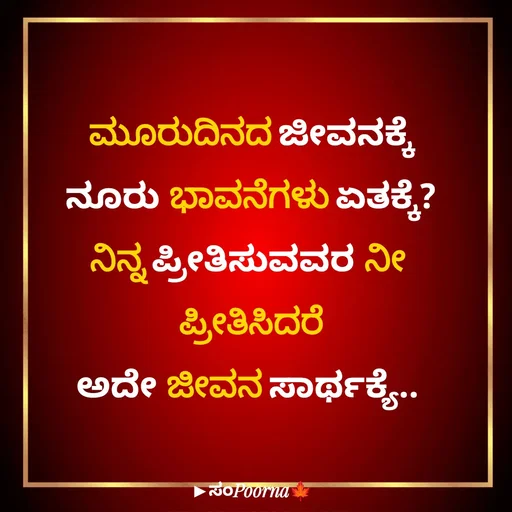 Quote by SomePoorna - ಮೂರುದಿನದ ಜೀವನಕ್ಕೆ
ನೂರು ಭಾವನೆಗಳು ಏತಕ್ಕೆ?
ನಿನ್ನ ಪ್ರೀತಿಸುವವರ ನೀ 
ಪ್ರೀತಿಸಿದರೆ
ಅದೇ ಜೀವನ ಸಾರ್ಥಕ್ಯೆ..  - Made using Quotes Creator App, Post Maker App