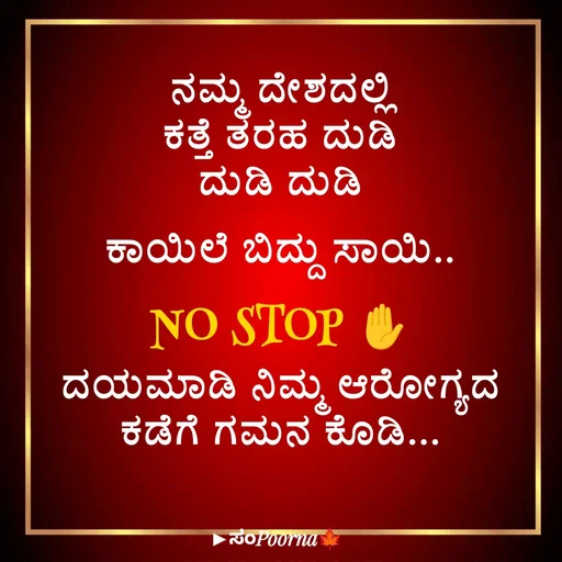 Quote by SomePoorna - ನಮ್ಮ ದೇಶದಲ್ಲಿ
ಕತ್ತೆ ತರಹ ದುಡಿ
ದುಡಿ ದುಡಿ
ಕಾಯಿಲೆ ಬಿದ್ದು ಸಾಯಿ..
NO STOP ✋
ದಯಮಾಡಿ ನಿಮ್ಮ ಆರೋಗ್ಯದ
ಕಡೆಗೆ ಗಮನ ಕೊಡಿ... - Made using Quotes Creator App, Post Maker App