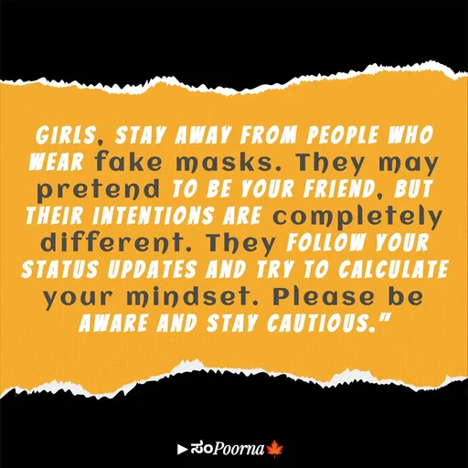 Quote by SomePoorna - Girls, stay away from people who wear fake masks. They may pretend to be your friend, but their intentions are completely different. They follow your status updates and try to calculate your mindset. Please be aware and stay cautious." - Made using Quotes Creator App, Post Maker App