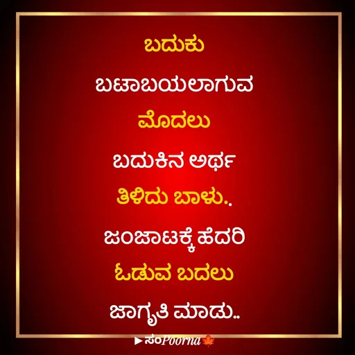 Quote by SomePoorna - ಬದುಕು ಬಟಾಬಯಲಾಗುವ ಮೊದಲು
ಬದುಕಿನ ಅರ್ಥ ತಿಳಿದು ಬಾಳು..
ಜಂಜಾಟಕ್ಕೆ ಹೆದರಿ ಓಡುವ ಬದಲು ಜಾಗೃತಿ ಮಾಡು.. - Made using Quotes Creator App, Post Maker App